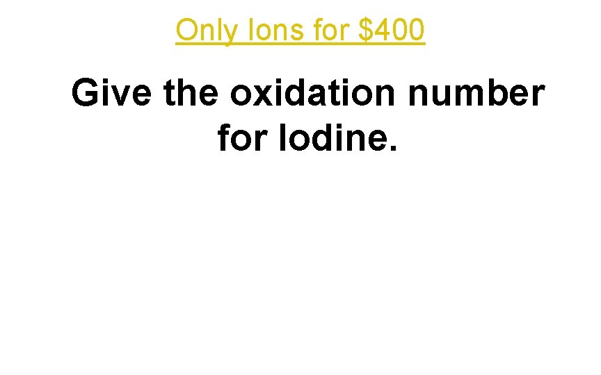 Only Ions for $400 Give the oxidation number for Iodine. 