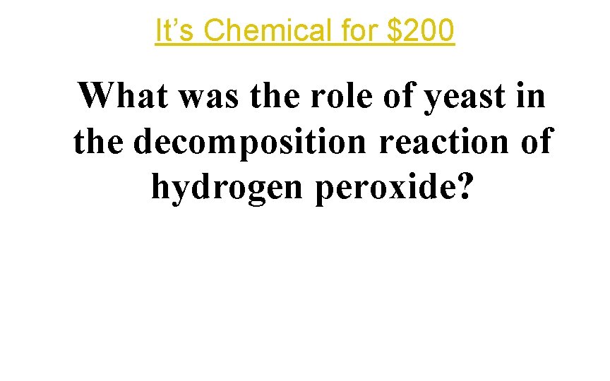 It’s Chemical for $200 What was the role of yeast in the decomposition reaction