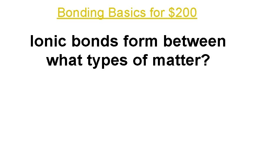 Bonding Basics for $200 Ionic bonds form between what types of matter? 