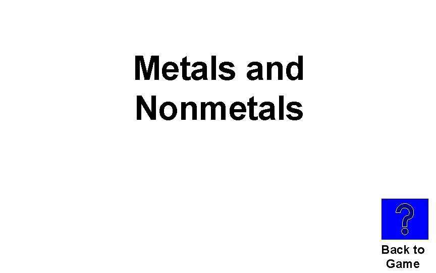 Metals and Nonmetals Back to Game 