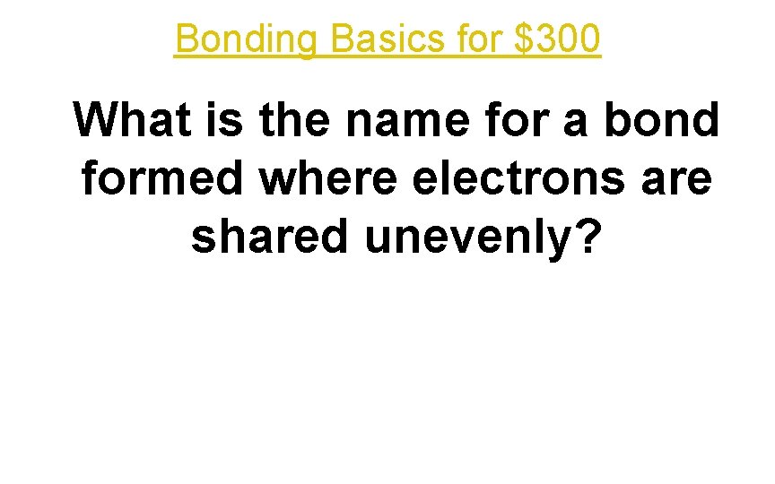 Bonding Basics for $300 What is the name for a bond formed where electrons