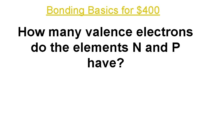 Bonding Basics for $400 How many valence electrons do the elements N and P