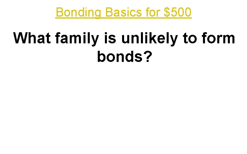 Bonding Basics for $500 What family is unlikely to form bonds? 