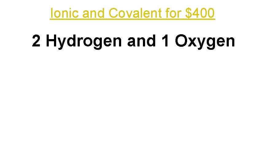 Ionic and Covalent for $400 2 Hydrogen and 1 Oxygen 