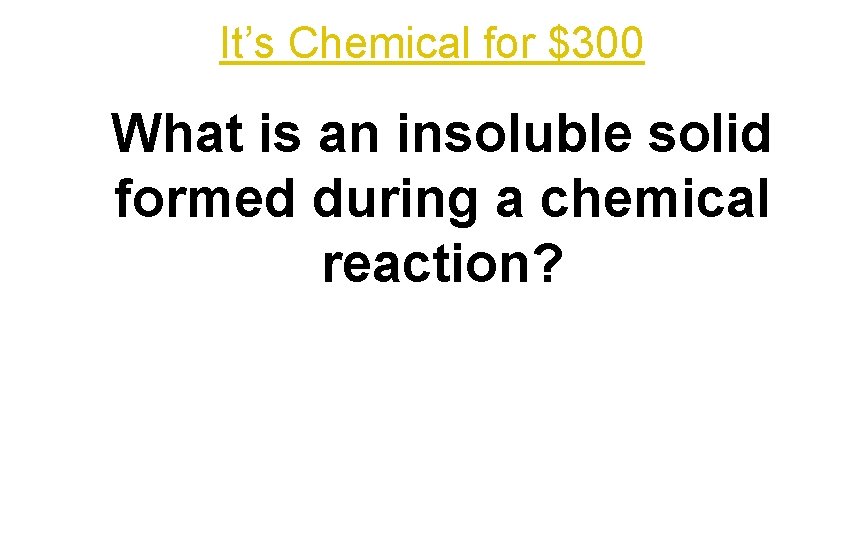 It’s Chemical for $300 What is an insoluble solid formed during a chemical reaction?