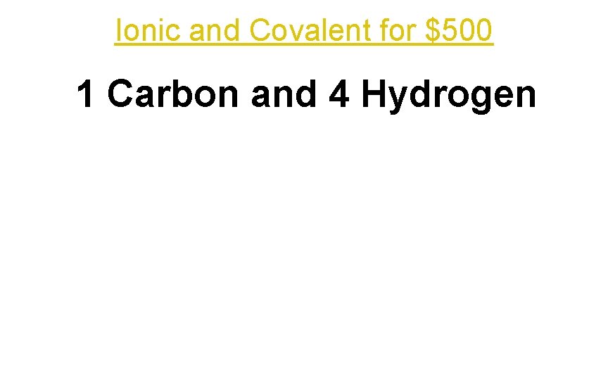 Ionic and Covalent for $500 1 Carbon and 4 Hydrogen 