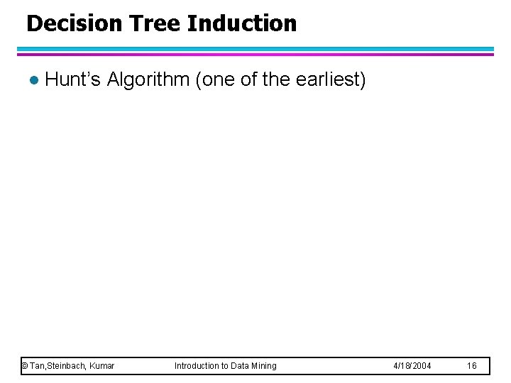 Decision Tree Induction l Hunt’s Algorithm (one of the earliest) © Tan, Steinbach, Kumar