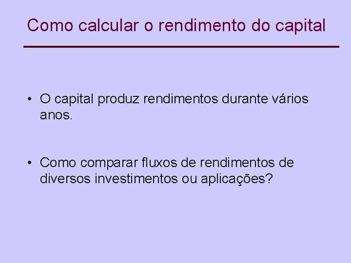 Como calcular o rendimento do capital • O capital produz rendimentos durante vários anos.