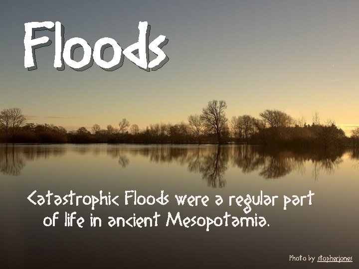 Floods Catastrophic Floods were a regular part of life in ancient Mesopotamia. Photo by