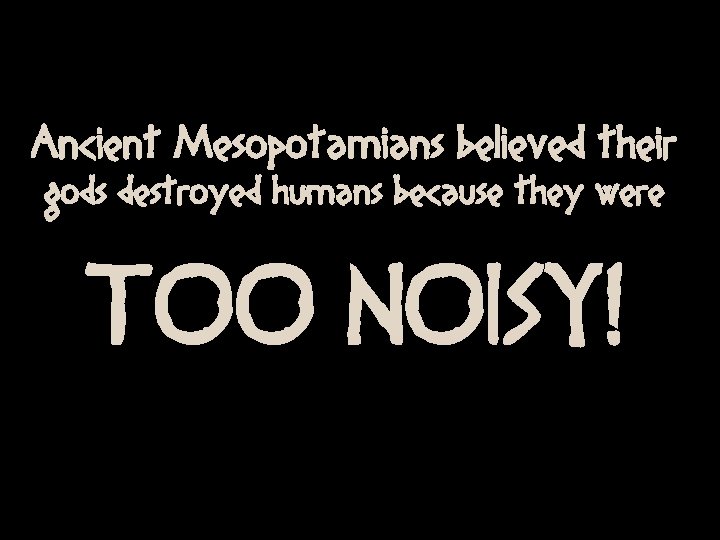 Ancient Mesopotamians believed their gods destroyed humans because they were TOO NOISY! 