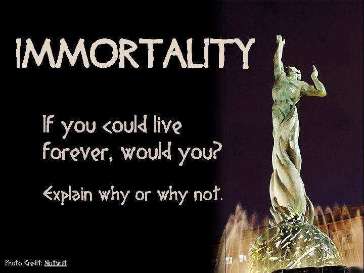 IMMORTALITY If you could live forever, would you? Explain why or why not. Photo