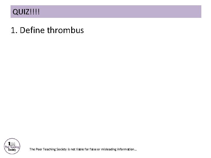 QUIZ!!!! 1. Define thrombus The Peer Teaching Society is not liable for false or