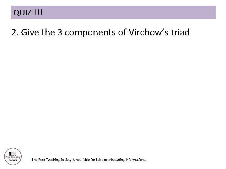 QUIZ!!!! 2. Give the 3 components of Virchow’s triad The Peer Teaching Society is