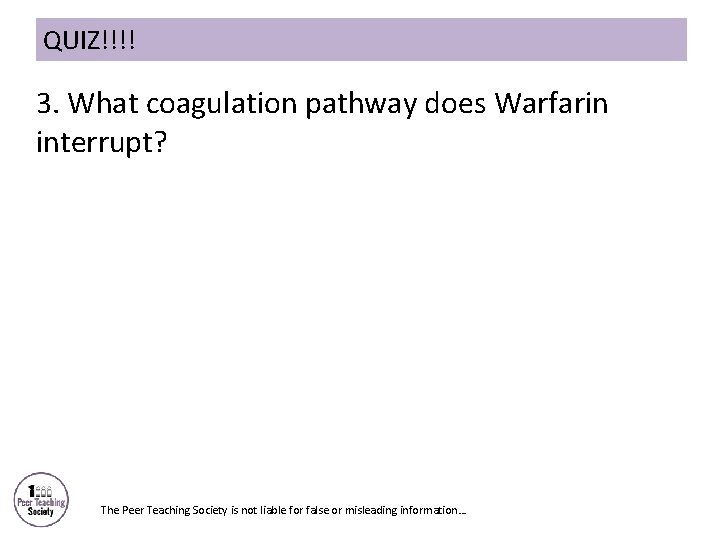 QUIZ!!!! 3. What coagulation pathway does Warfarin interrupt? The Peer Teaching Society is not