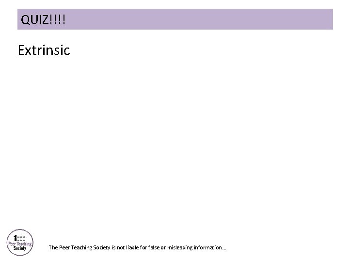 QUIZ!!!! Extrinsic The Peer Teaching Society is not liable for false or misleading information…