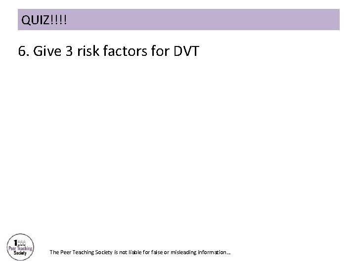 QUIZ!!!! 6. Give 3 risk factors for DVT The Peer Teaching Society is not