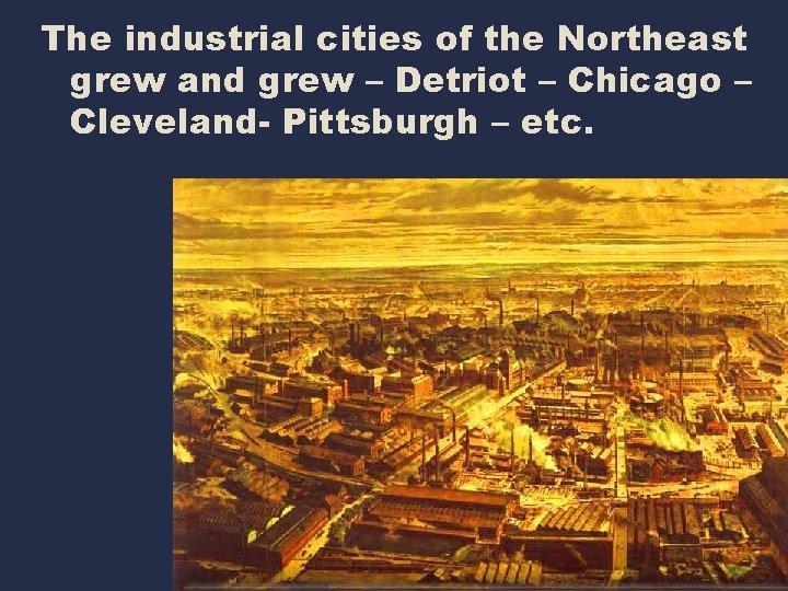 The industrial cities of the Northeast grew and grew – Detriot – Chicago –