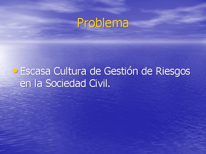 Problema • Escasa Cultura de Gestión de Riesgos en la Sociedad Civil. 