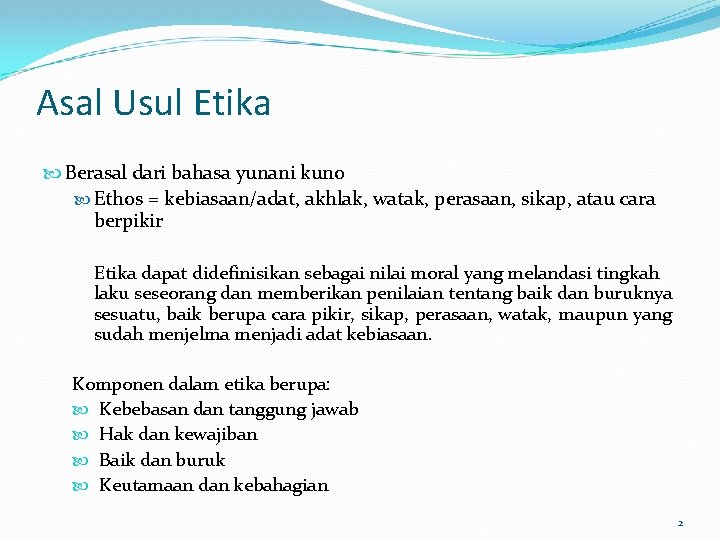 Asal Usul Etika Berasal dari bahasa yunani kuno Ethos = kebiasaan/adat, akhlak, watak, perasaan,