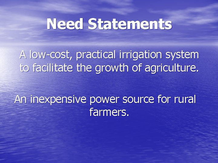 Need Statements A low-cost, practical irrigation system to facilitate the growth of agriculture. An