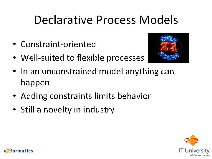 Declarative Process Models • Constraint-oriented • Well-suited to flexible processes • In an unconstrained
