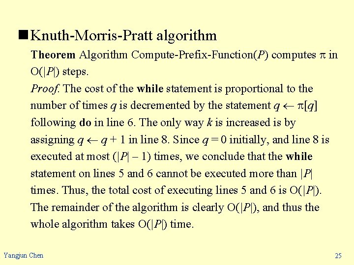 n Knuth-Morris-Pratt algorithm Theorem Algorithm Compute-Prefix-Function(P) computes in O(|P|) steps. Proof. The cost of