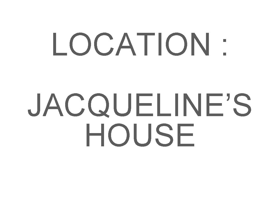 LOCATION : JACQUELINE’S HOUSE 