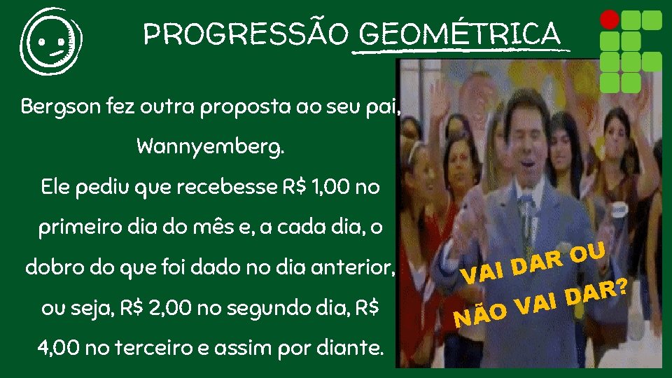 PROGRESSÃO GEOMÉTRICA Bergson fez outra proposta ao seu pai, Wannyemberg. Ele pediu que recebesse