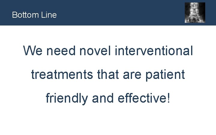 Bottom Line We need novel interventional treatments that are patient friendly and effective! 