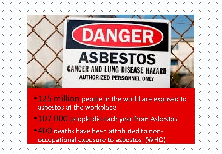  • 125 million people in the world are exposed to asbestos at the