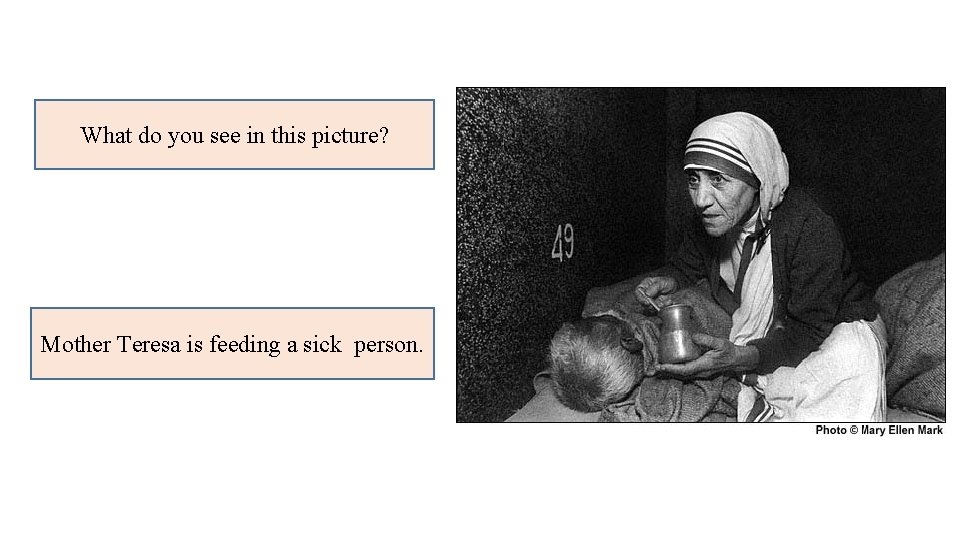 What do you see in this picture? Mother Teresa is feeding a sick person.