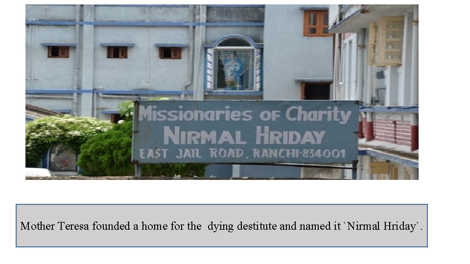 Mother Teresa founded a home for the dying destitute and named it `Nirmal Hriday`.