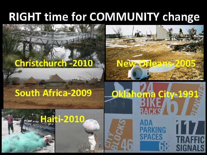 RIGHT time for COMMUNITY change Christchurch -2010 New Orleans-2005 South Africa-2009 Oklahoma City-1991 Haiti-2010