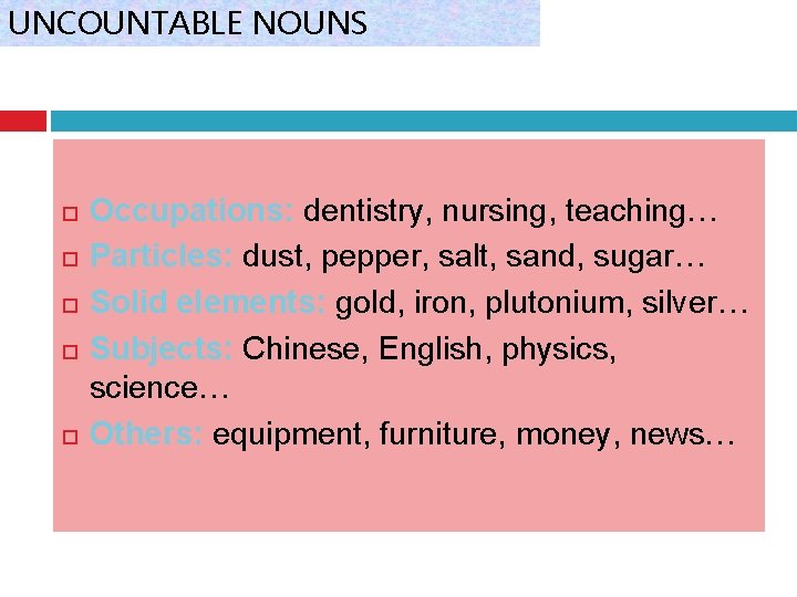 UNCOUNTABLE NOUNS Occupations: dentistry, nursing, teaching… Particles: dust, pepper, salt, sand, sugar… Solid elements: