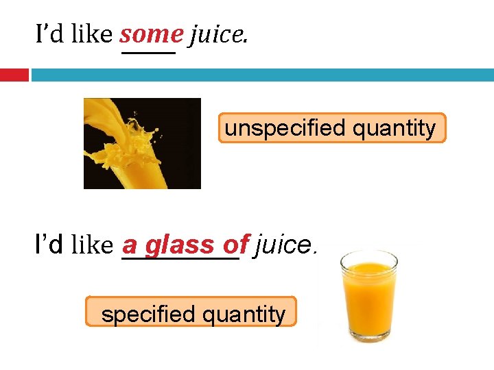 I’d like some juice. unspecified quantity I’d like a glass of juice. specified quantity