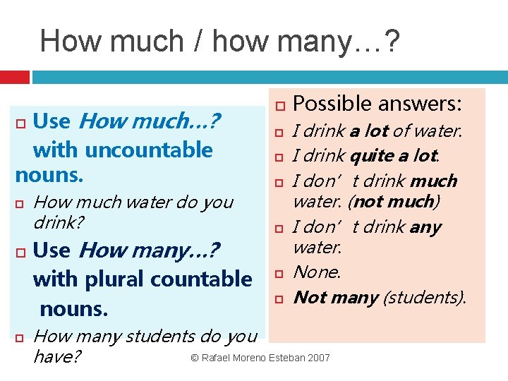 How much / how many…? Use How much…? with uncountable nouns. How much water