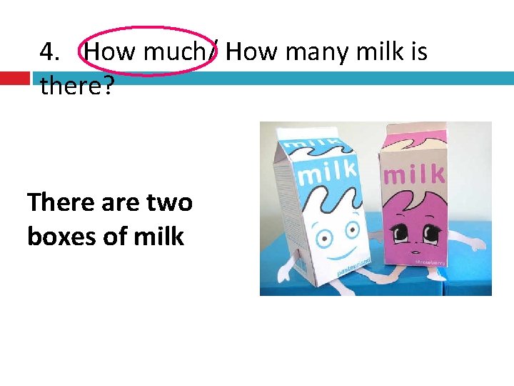 4. How much/ How many milk is there? There are two boxes of milk
