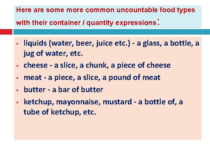Here are some more common uncountable food types with their container / quantity expressions