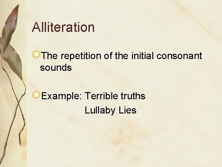 Alliteration The repetition of the initial consonant sounds Example: Terrible truths Lullaby Lies 