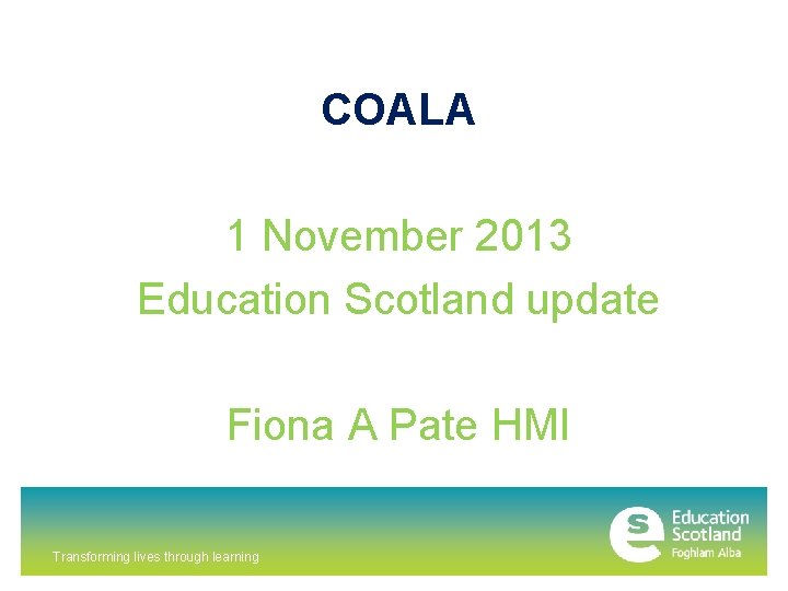 COALA 1 November 2013 Education Scotland update Fiona A Pate HMI Transforming lives through