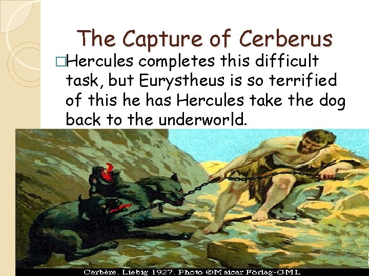 The Capture of Cerberus �Hercules completes this difficult task, but Eurystheus is so terrified