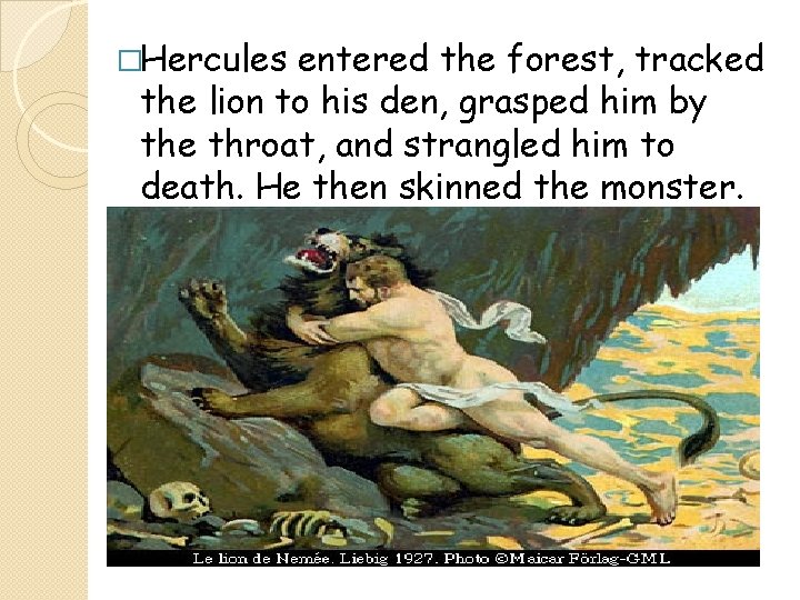 �Hercules entered the forest, tracked the lion to his den, grasped him by the