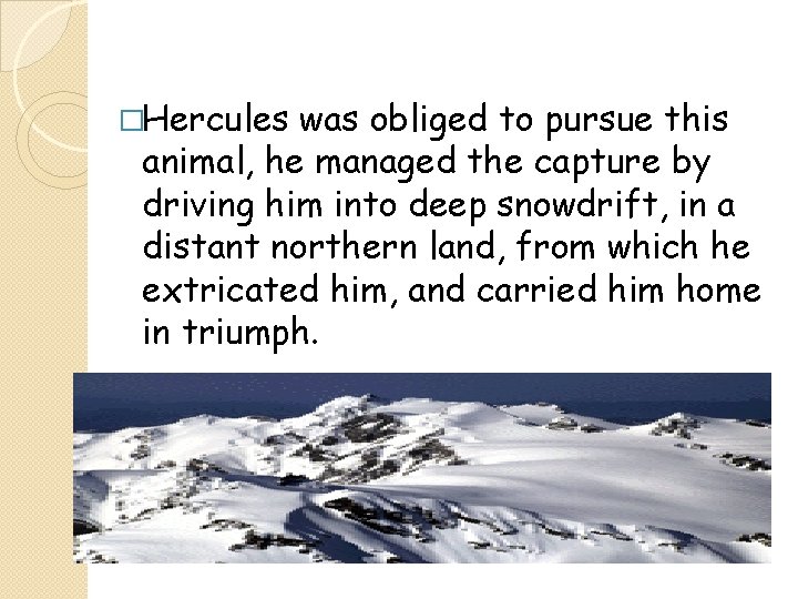 �Hercules was obliged to pursue this animal, he managed the capture by driving him