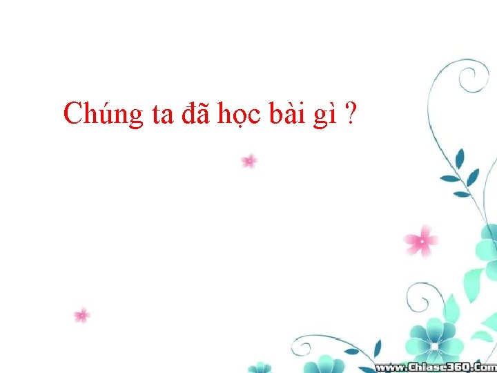 Chúng ta đã học bài gì ? 