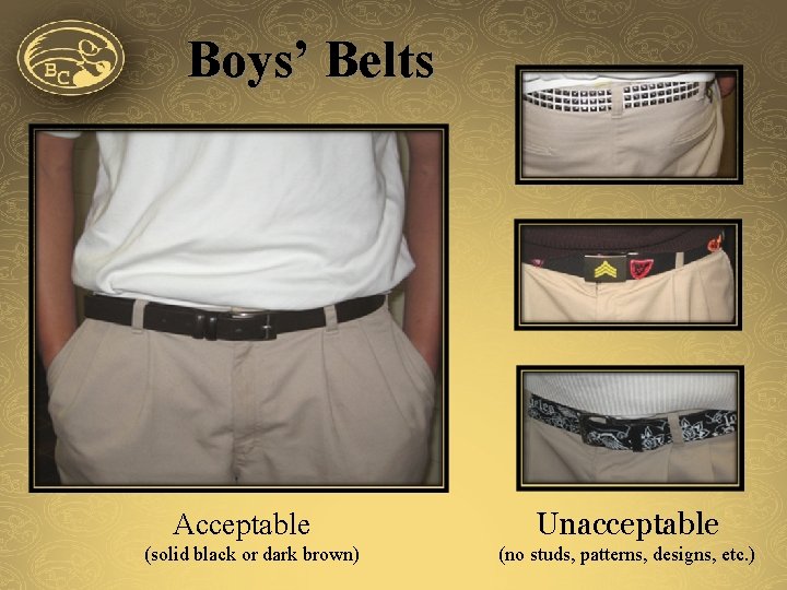 Boys’ Belts Acceptable (solid black or dark brown) Unacceptable (no studs, patterns, designs, etc.