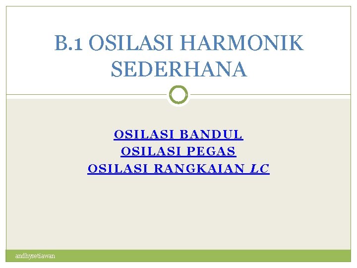 B. 1 OSILASI HARMONIK SEDERHANA OSILASI BANDUL OSILASI PEGAS OSILASI RANGKAIAN LC andhysetiawan 