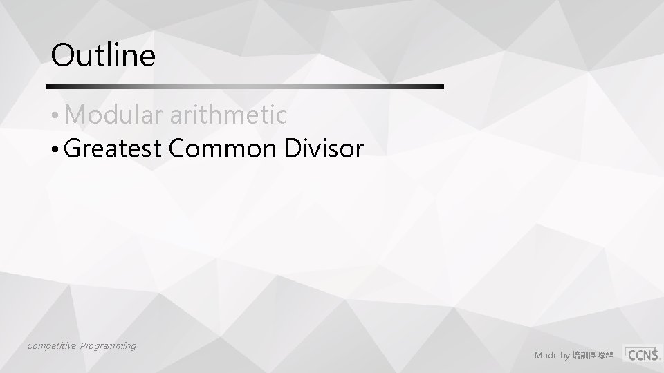 Outline • Modular arithmetic • Greatest Common Divisor Competitive Programming Made by 培訓團隊群 Outline • Modular arithmetic • Greatest Common Divisor Competitive Programming Made by 培訓團隊群