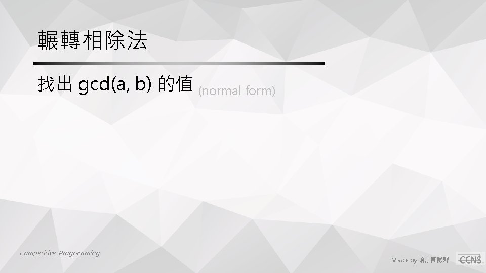 輾轉相除法 找出 gcd(a, b) 的值 (normal form) Competitive Programming Made by 培訓團隊群 輾轉相除法 找出 gcd(a, b) 的值 (normal form) Competitive Programming Made by 培訓團隊群