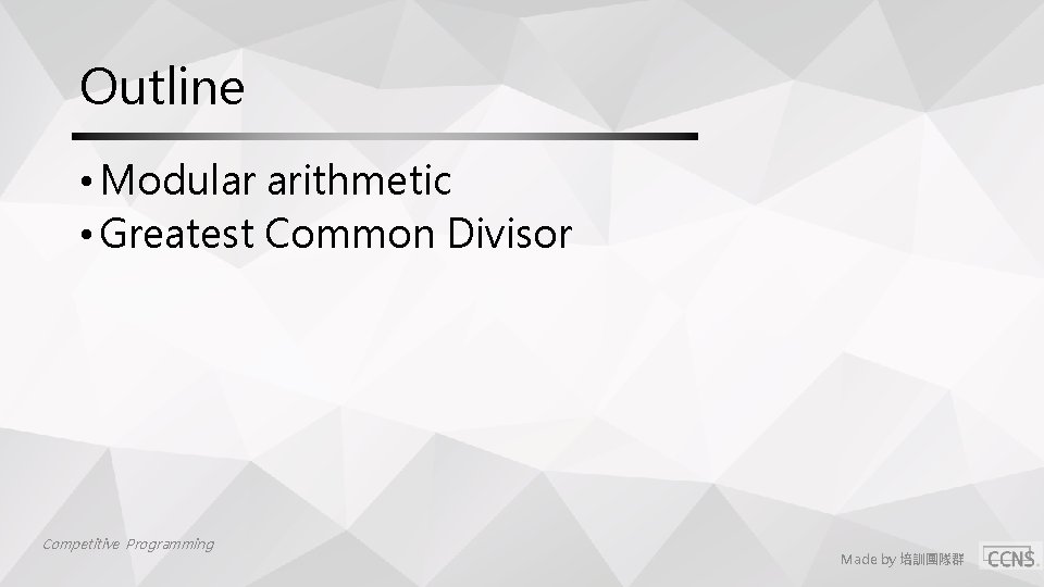 Outline • Modular arithmetic • Greatest Common Divisor Competitive Programming Made by 培訓團隊群 Outline • Modular arithmetic • Greatest Common Divisor Competitive Programming Made by 培訓團隊群