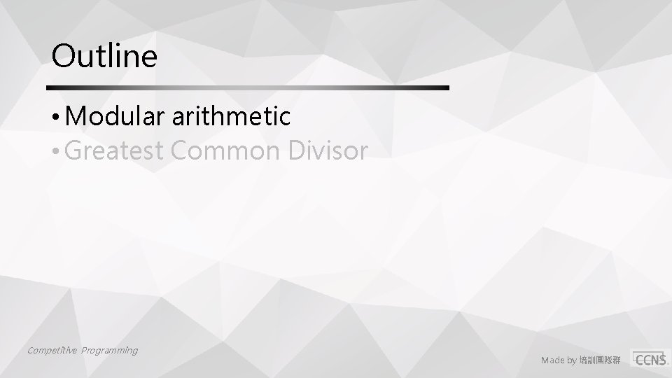 Outline • Modular arithmetic • Greatest Common Divisor Competitive Programming Made by 培訓團隊群 Outline • Modular arithmetic • Greatest Common Divisor Competitive Programming Made by 培訓團隊群